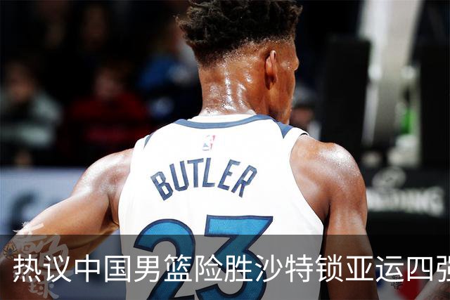 热议中国男篮险胜沙特锁亚运四强！苏群：主要原因是3个锋线受伤王俊杰4犯